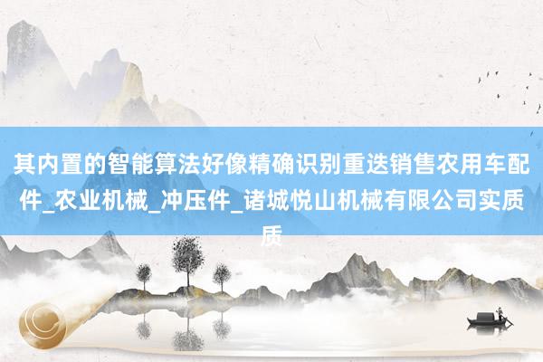 其内置的智能算法好像精确识别重迭销售农用车配件_农业机械_冲压件_诸城悦山机械有限公司实质