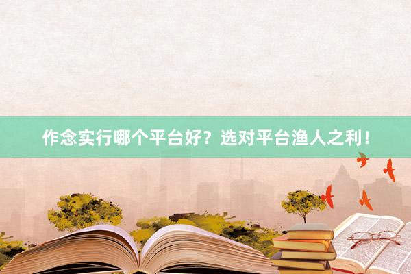 作念实行哪个平台好?选对平台渔人之利!