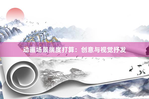 动画场景揣度打算：创意与视觉抒发